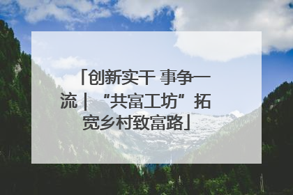 创新实干 事争一流｜“共富工坊”拓宽乡村致富路
