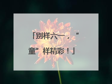 别样六一，“童”样精彩！