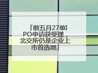 前五月27单IPO申请获受理，北交所仍是企业上市首选地