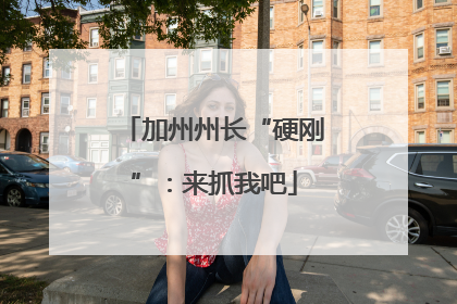 加州州长“硬刚”：来抓我吧