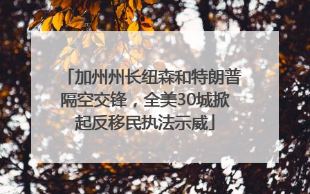 加州州长纽森和特朗普隔空交锋，全美30城掀起反移民执法示威