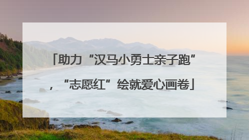 助力“汉马小勇士亲子跑”，“志愿红”绘就爱心画卷
