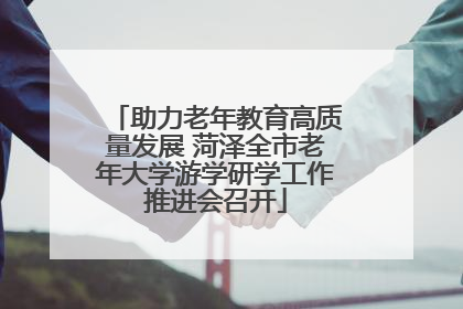 助力老年教育高质量发展 菏泽全市老年大学游学研学工作推进会召开