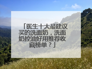 医生十大最建议买的洗面奶，洗面奶控油好用推荐收藏榜单？