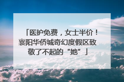 医护免费，女士半价！襄阳华侨城奇幻度假区致敬了不起的“她”