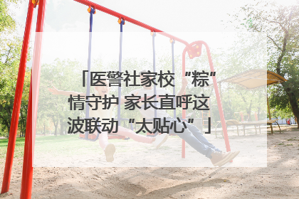 医警社家校“粽”情守护 家长直呼这波联动“太贴心”