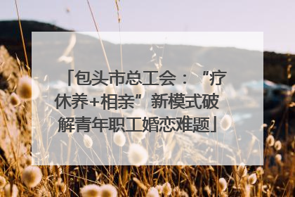 包头市总工会：“疗休养+相亲”新模式破解青年职工婚恋难题