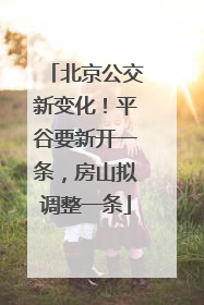 北京公交新变化！平谷要新开一条，房山拟调整一条