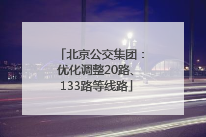 北京公交集团：优化调整20路、133路等线路