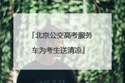 北京公交高考服务车为考生送清凉