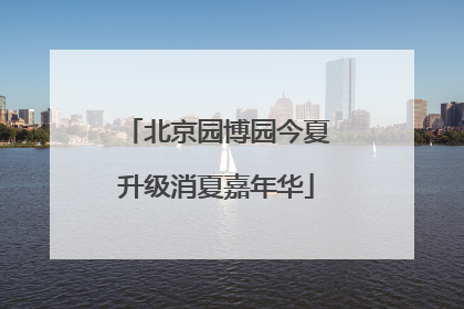 北京园博园今夏升级消夏嘉年华