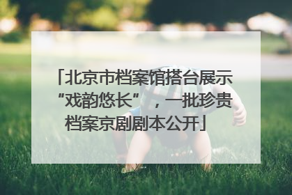 北京市档案馆搭台展示“戏韵悠长”，一批珍贵档案京剧剧本公开