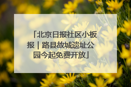 北京日报社区小板报｜路县故城遗址公园今起免费开放
