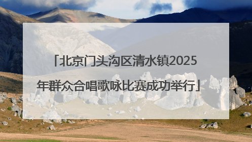 北京门头沟区清水镇2025年群众合唱歌咏比赛成功举行