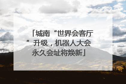城南“世界会客厅”升级，机器人大会永久会址将焕新