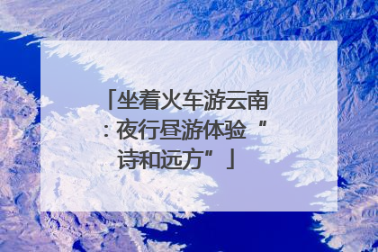 坐着火车游云南：夜行昼游体验“诗和远方”