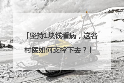 坚持1块钱看病，这名村医如何支撑下去？