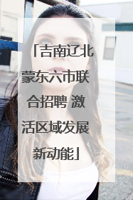 吉南辽北蒙东六市联合招聘 激活区域发展新动能
