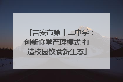吉安市第十二中学：创新食堂管理模式 打造校园饮食新生态