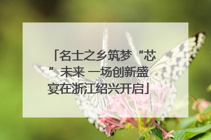 名士之乡筑梦“芯”未来 一场创新盛宴在浙江绍兴开启