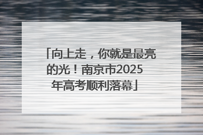 向上走，你就是最亮的光！南京市2025年高考顺利落幕