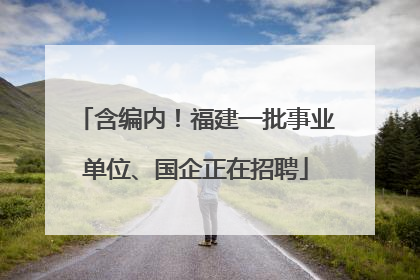 含编内！福建一批事业单位、国企正在招聘