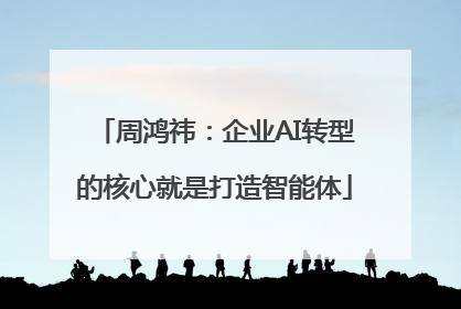 周鸿祎：企业AI转型的核心就是打造智能体