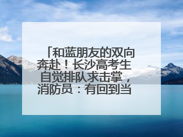和蓝朋友的双向奔赴！长沙高考生自觉排队求击掌，消防员：有回到当年的感觉