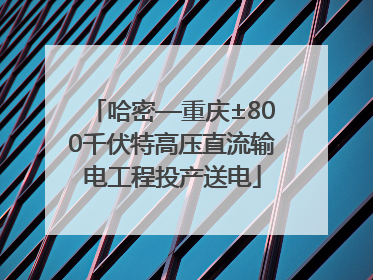 哈密—重庆±800千伏特高压直流输电工程投产送电