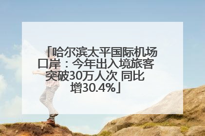 哈尔滨太平国际机场口岸：今年出入境旅客突破30万人次 同比增30.4%