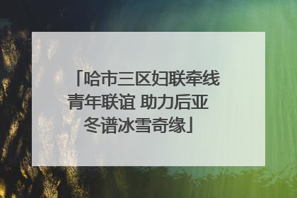 哈市三区妇联牵线青年联谊 助力后亚冬谱冰雪奇缘