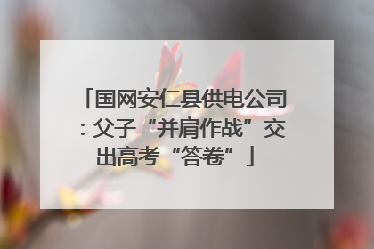 国网安仁县供电公司：父子“并肩作战”交出高考“答卷”