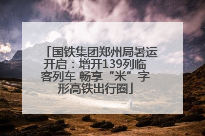 国铁集团郑州局暑运开启：增开139列临客列车 畅享“米”字形高铁出行圈