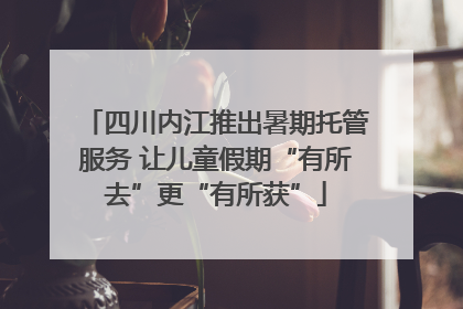 四川内江推出暑期托管服务 让儿童假期“有所去”更“有所获”