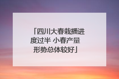 四川大春栽播进度过半 小春产量形势总体较好