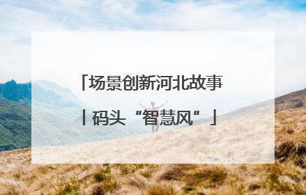 场景创新河北故事丨码头“智慧风”