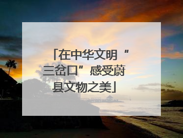 在中华文明“三岔口”感受蔚县文物之美