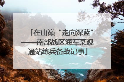 在山巅“走向深蓝”——南部战区海军某观通站练兵备战记事