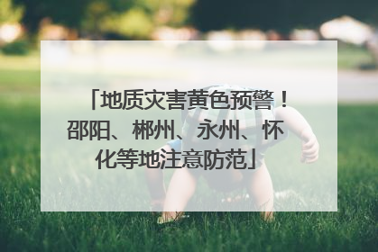 地质灾害黄色预警！邵阳、郴州、永州、怀化等地注意防范