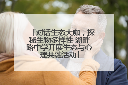 对话生态大咖，探秘生物多样性 湖畔路中学开展生态与心理共融活动