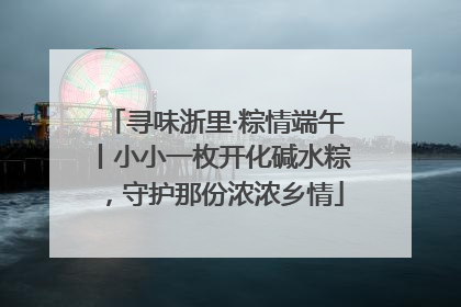 寻味浙里·粽情端午丨小小一枚开化碱水粽，守护那份浓浓乡情