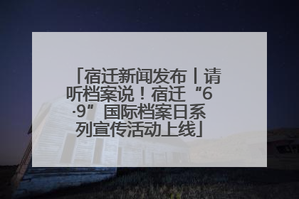 宿迁新闻发布丨请听档案说！宿迁“6·9”国际档案日系列宣传活动上线
