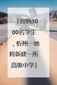 容纳3000名学生，忻州一地将新建一所高级中学