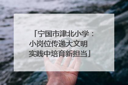 宁国市津北小学：小岗位传递大文明 实践中培育新担当