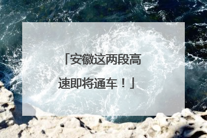 安徽这两段高速即将通车！