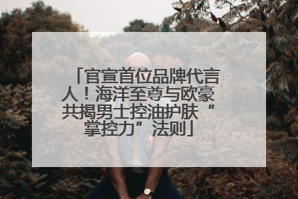 官宣首位品牌代言人！海洋至尊与欧豪共揭男士控油护肤“掌控力”法则