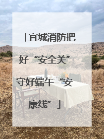 宜城消防把好“安全关”守好端午“安康线”