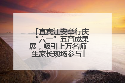 宜宾江安举行庆“六一”五育成果展，吸引上万名师生家长现场参与