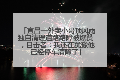 宜昌一外卖小哥顶风雨独自清理道路路障被爆赞，目击者：我还在犹豫他已经停车清障了