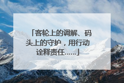 客轮上的调解、码头上的守护，用行动诠释责任……